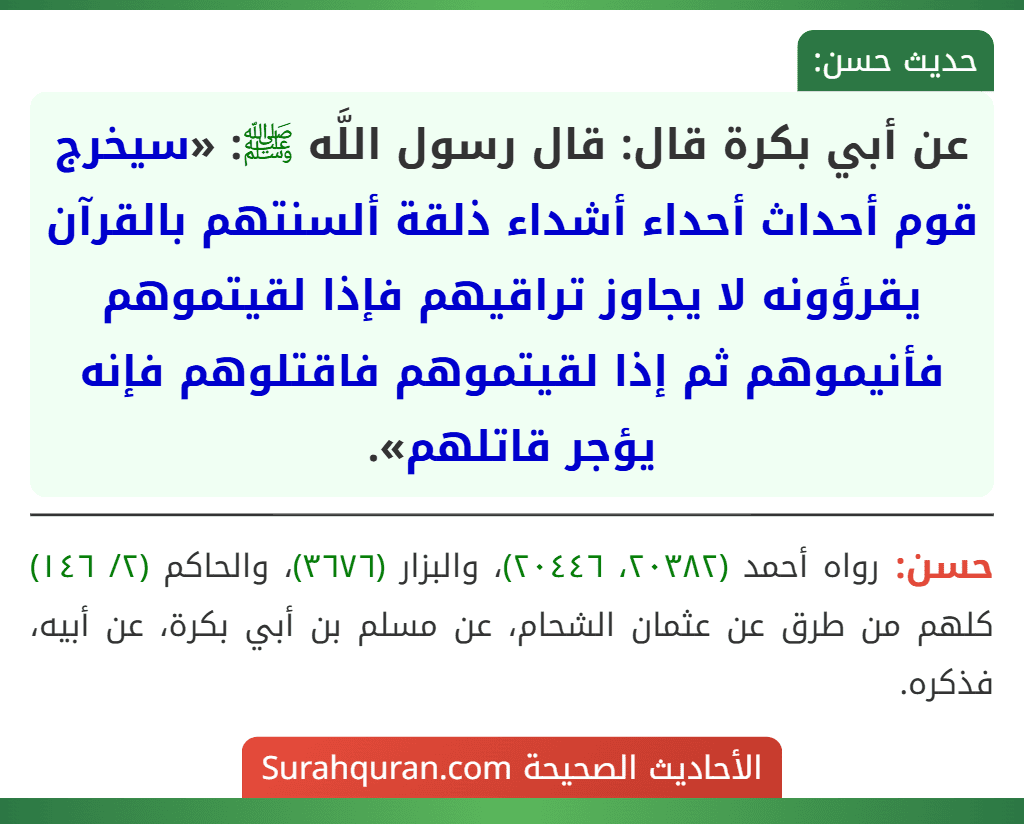 عن أبي بكرة قال: قال رسول اللَّه ﷺ: «سيخرج قوم أحداث أحداء أشداء ذلقة ألسنتهم بالقرآن يقرؤونه لا يجاوز تراقيهم فإذا لقيتموهم فأنيموهم ثم إذا لقيتموهم فاقتلوهم فإنه يؤجر قاتلهم».