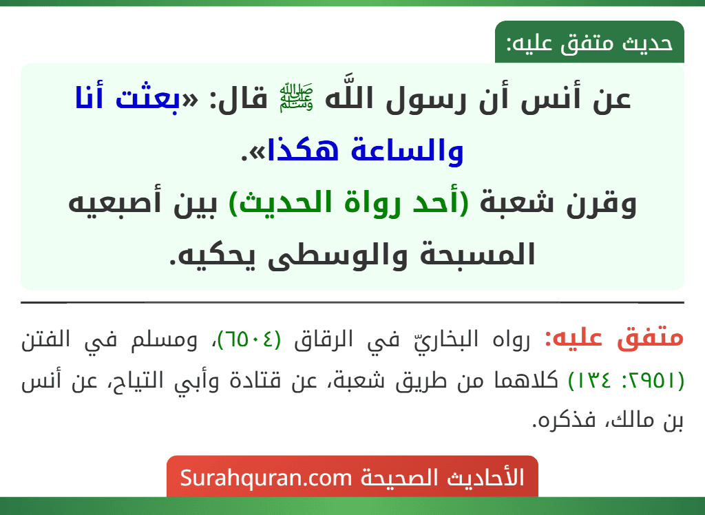 عن أنس أن رسول اللَّه ﷺ قال: «بعثت أنا والساعة هكذا».
وقرن شعبة (أحد رواة الحديث) بين أصبعيه المسبحة والوسطى يحكيه.