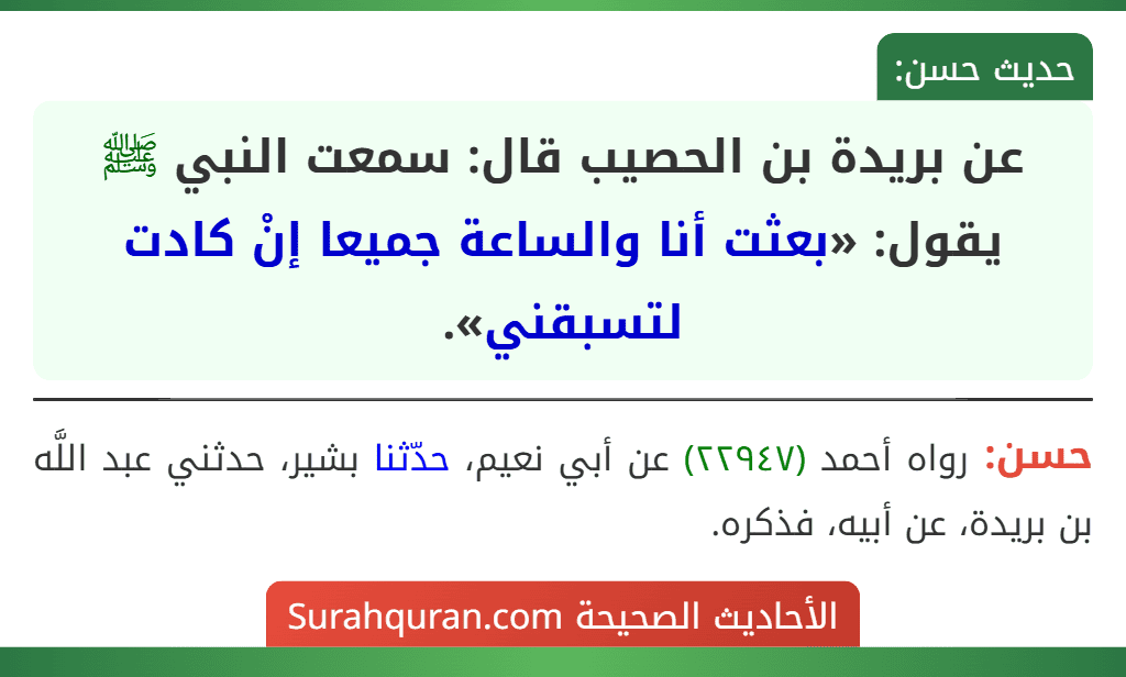 عن بريدة بن الحصيب قال: سمعت النبي ﷺ يقول: «بعثت أنا والساعة جميعا إنْ كادت لتسبقني».