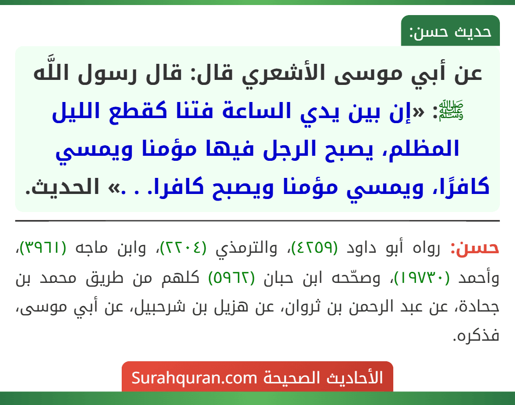 عن أبي موسى الأشعري قال: قال رسول اللَّه ﷺ: «إن بين يدي الساعة فتنا كقطع الليل المظلم، يصبح الرجل فيها مؤمنا ويمسي كافرًا، ويمسي مؤمنا ويصبح كافرا. . .» الحديث. عن أبي موسى الأشعري قال: قال رسول اللَّه ﷺ: «إن بين يدي الساعة فتنا كقطع الليل المظلم، يصبح الرجل فيها مؤمنا ويمسي كافرًا، ويمسي مؤمنا ويصبح كافرا. . .» الحديث.