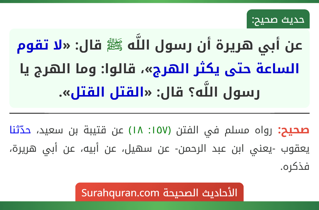 عن أبي هريرة أن رسول اللَّه ﷺ قال: «لا تقوم الساعة حتى يكثر الهرج»، قالوا: وما الهرج يا رسول اللَّه؟ قال: «القتل القتل».