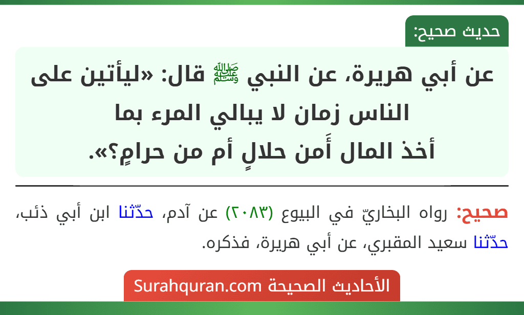 عن أبي هريرة، عن النبي ﷺ قال: «ليأتين على الناس زمان لا يبالي المرء بما
أخذ المال أَمن حلالٍ أم من حرامٍ؟».