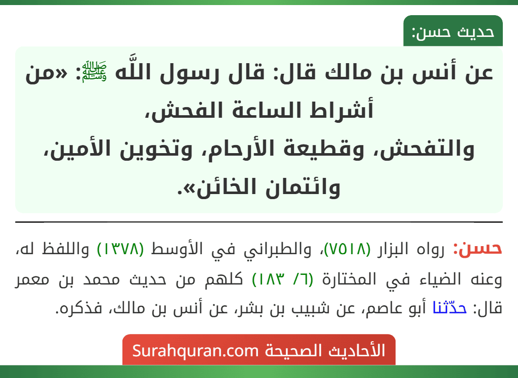 عن أنس بن مالك قال: قال رسول اللَّه ﷺ: «من أشراط الساعة الفحش،
والتفحش، وقطيعة الأرحام، وتخوين الأمين، وائتمان الخائن».