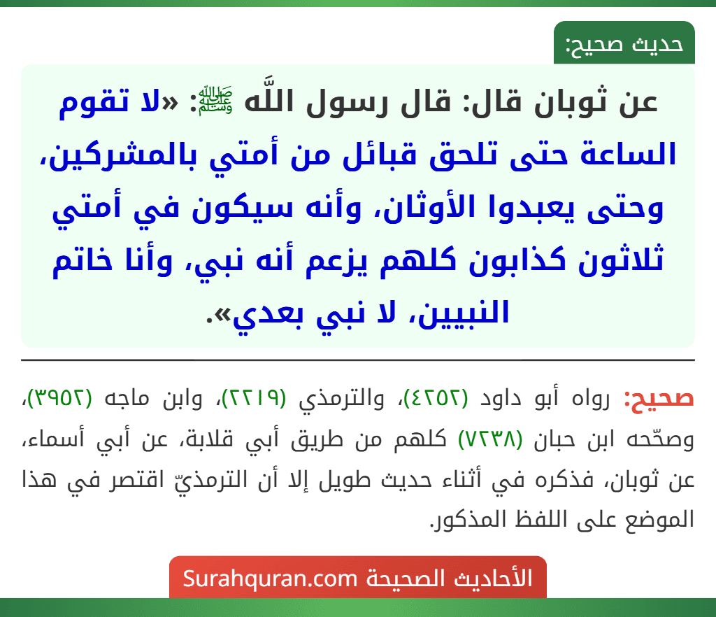 عن ثوبان قال: قال رسول اللَّه ﷺ: «لا تقوم الساعة حتى تلحق قبائل من أمتي بالمشركين، وحتى يعبدوا الأوثان، وأنه سيكون في أمتي ثلاثون كذابون كلهم يزعم أنه نبي، وأنا خاتم النبيين، لا نبي بعدي».