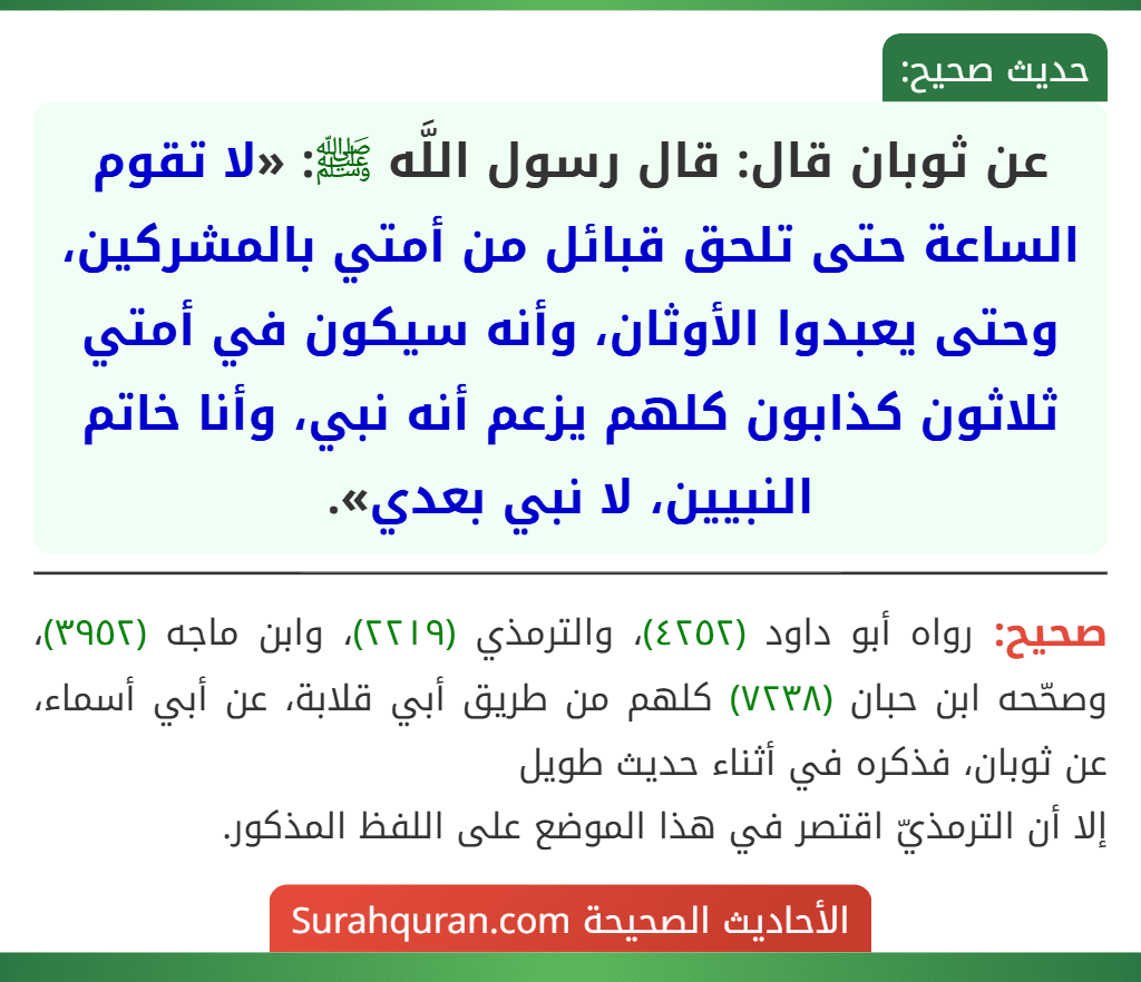 عن ثوبان قال: قال رسول اللَّه ﷺ: «لا تقوم الساعة حتى تلحق قبائل من أمتي بالمشركين، وحتى يعبدوا الأوثان، وأنه سيكون في أمتي ثلاثون كذابون كلهم يزعم أنه نبي، وأنا خاتم النبيين، لا نبي بعدي».