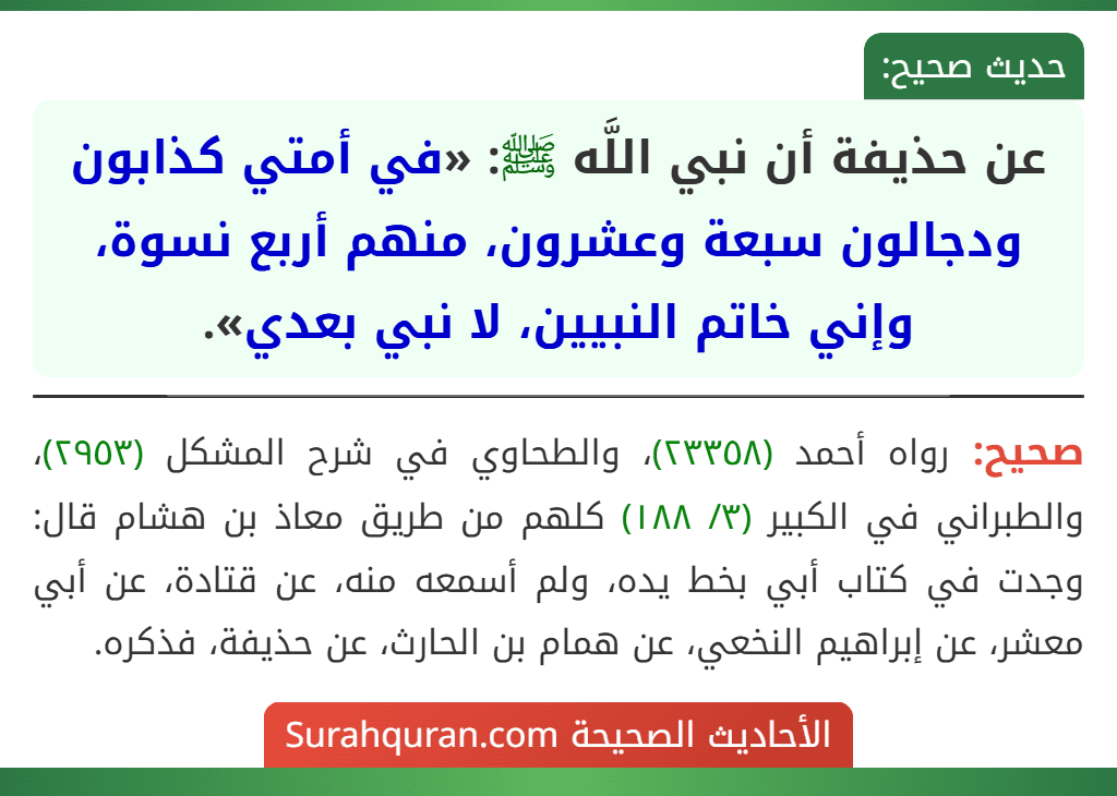 عن حذيفة أن نبي اللَّه ﷺ: «في أمتي كذابون ودجالون سبعة وعشرون، منهم أربع نسوة، وإني خاتم النبيين، لا نبي بعدي». عن حذيفة أن نبي اللَّه ﷺ: «في أمتي كذابون ودجالون سبعة وعشرون، منهم أربع نسوة، وإني خاتم النبيين، لا نبي بعدي».