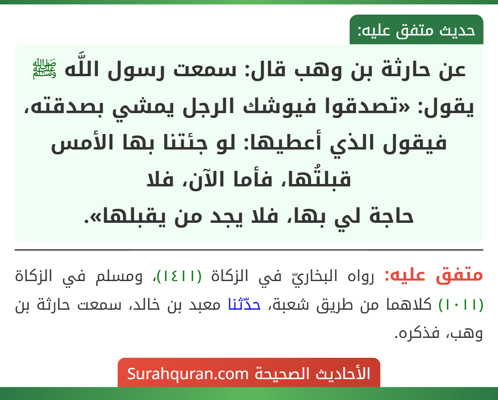 عن حارثة بن وهب قال: سمعت رسول اللَّه ﷺ يقول: «تصدقوا فيوشك الرجل يمشي بصدقته، فيقول الذي أعطيها: لو جئتنا بها الأمس قبلتُها، فأما الآن، فلا
حاجة لي بها، فلا يجد من يقبلها».