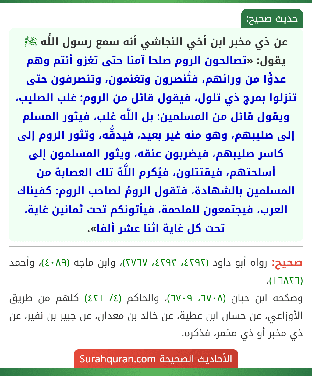 عن ذي مخبر ابن أخي النجاشي أنه سمع رسول اللَّه ﷺ يقول: «تصالحون الروم صلحا آمنا حتى تغزو أنتم وهم عدوًّا من ورائهم، فتُنصرون وتغنمون، وتنصرفون حتى تنزلوا بمرج ذي تلول، فيقول قائل من الروم: غلب الصليب، ويقول قائل من المسلمين: بل اللَّه غلب، فيثور المسلم إلى صليبهم، وهو منه غير بعيد، فيدقُّه، وتثور الروم إلى كاسر صليبهم، فيضربون عنقه، ويثور المسلمون إلى أسلحتهم، فيقتتلون، فيُكرم اللَّهُ تلك العصابة من المسلمين بالشهادة، فتقول الرومُ لصاحب الروم: كفيناك العرب، فيجتمعون للملحمة، فيأتونكم تحت ثمانين غاية، تحت كل غاية اثنا عشر ألفا».