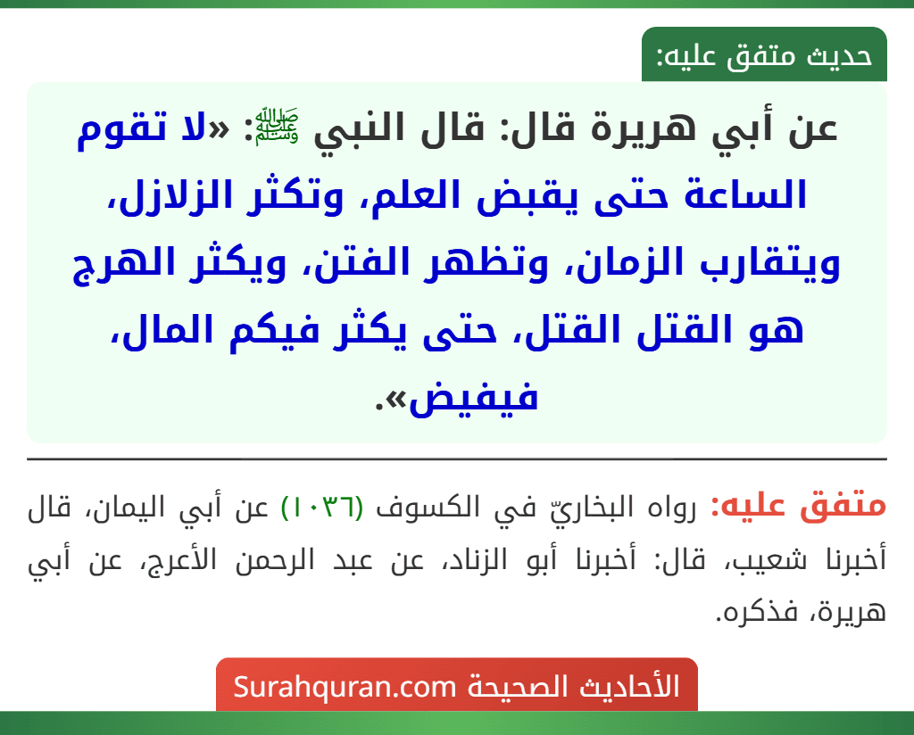 عن أبي هريرة قال: قال النبي ﷺ: «لا تقوم الساعة حتى يقبض العلم، وتكثر الزلازل، ويتقارب الزمان، وتظهر الفتن، ويكثر الهرج هو القتل القتل، حتى يكثر فيكم المال، فيفيض».