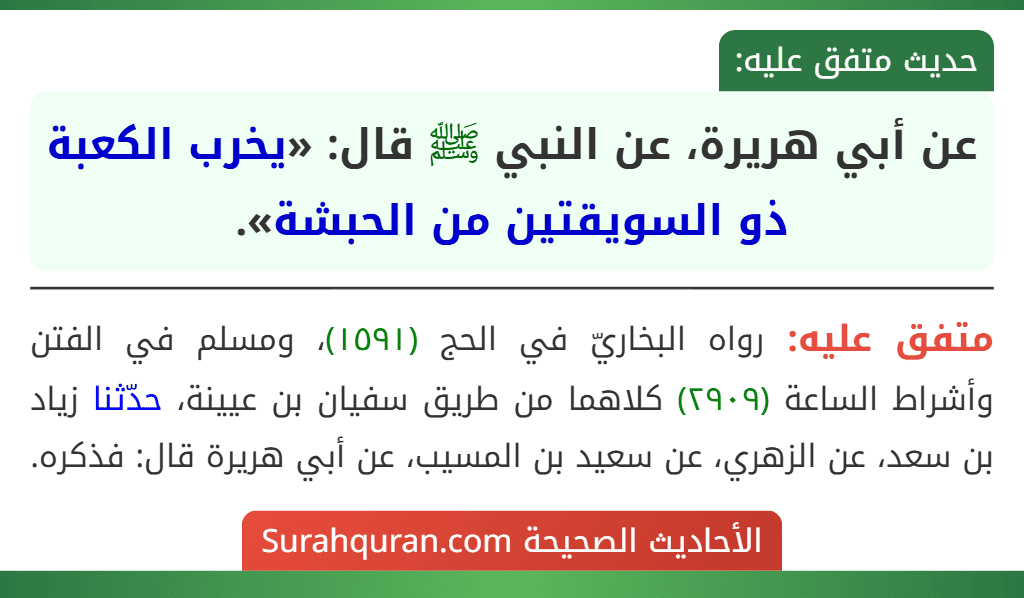 عن أبي هريرة، عن النبي ﷺ قال: «يخرب الكعبة ذو السويقتين من الحبشة». عن أبي هريرة، عن النبي ﷺ قال: «يخرب الكعبة ذو السويقتين من الحبشة».