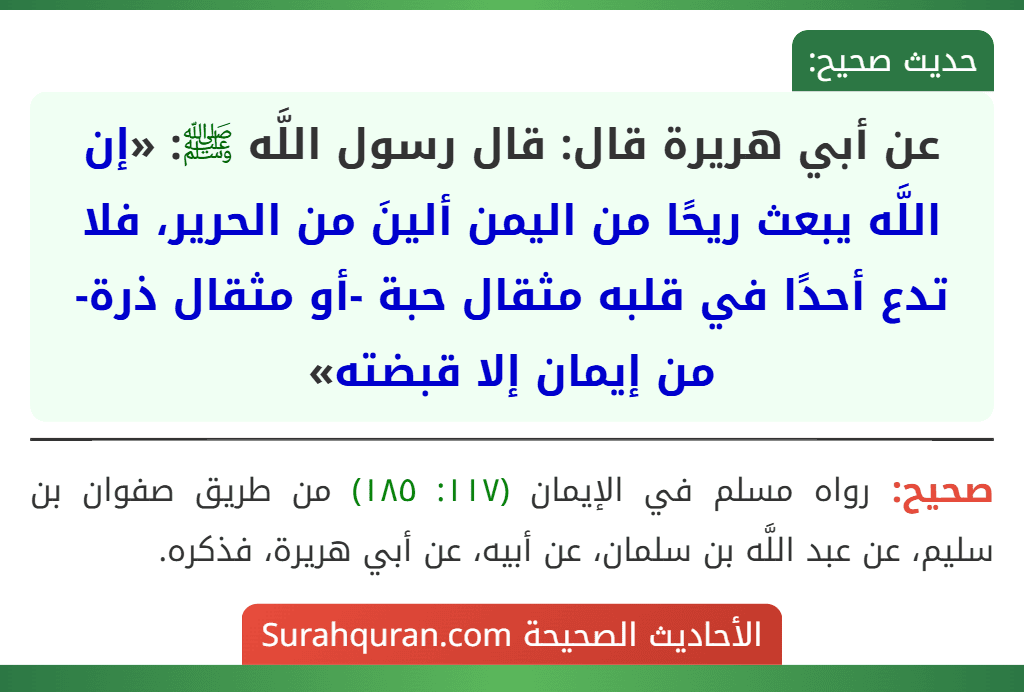 عن أبي هريرة قال: قال رسول اللَّه ﷺ: «إن اللَّه يبعث ريحًا من اليمن ألينَ من الحرير، فلا تدع أحدًا في قلبه مثقال حبة -أو مثقال ذرة- من إيمان إلا قبضته»