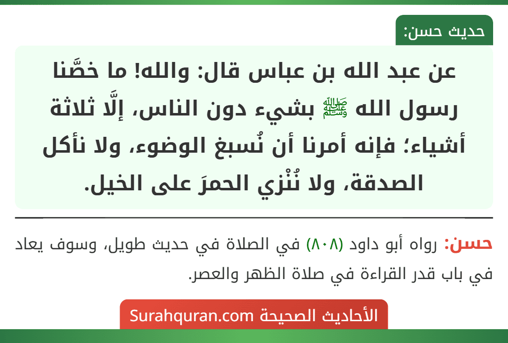 عن عبد الله بن عباس قال: والله! ما خصَّنا رسول الله ﷺ بشيء دون الناس، إلَّا ثلاثة أشياء؛ فإنه أمرنا أن نُسبغ الوضوء، ولا نأكل الصدقة، ولا نُنْزي الحمرَ على الخيل.