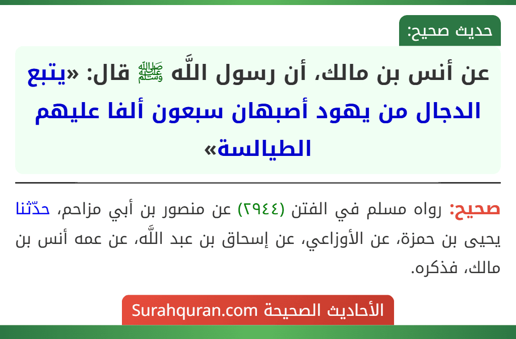 عن أنس بن مالك، أن رسول اللَّه ﷺ قال: «يتبع الدجال من يهود أصبهان سبعون ألفا عليهم الطيالسة» عن أنس بن مالك، أن رسول اللَّه ﷺ قال: «يتبع الدجال من يهود أصبهان سبعون ألفا عليهم الطيالسة»