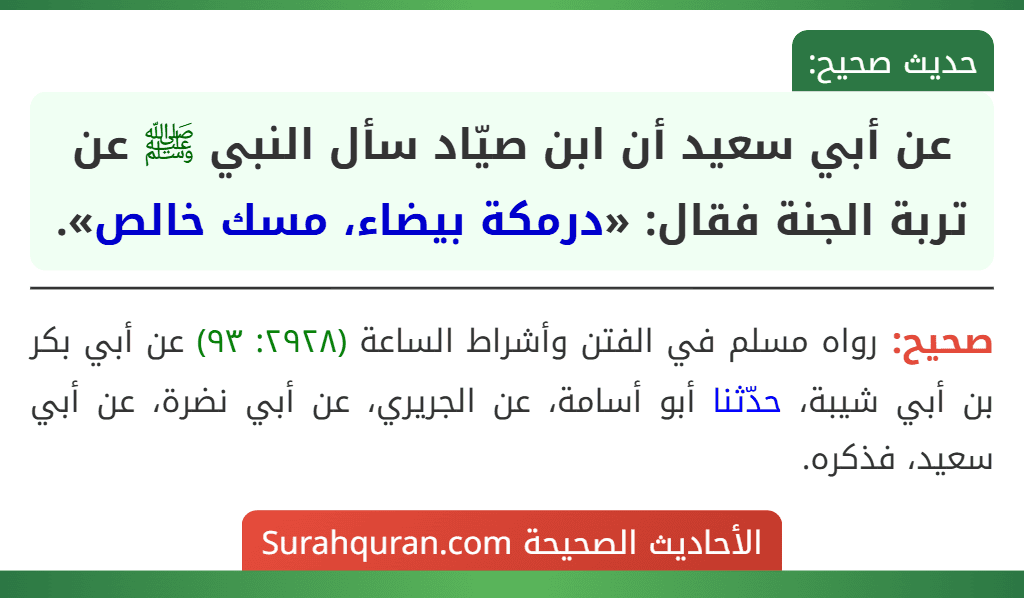 عن أبي سعيد أن ابن صيّاد سأل النبي ﷺ عن تربة الجنة فقال: «درمكة بيضاء، مسك خالص». عن أبي سعيد أن ابن صيّاد سأل النبي ﷺ عن تربة الجنة فقال: «درمكة بيضاء، مسك خالص».