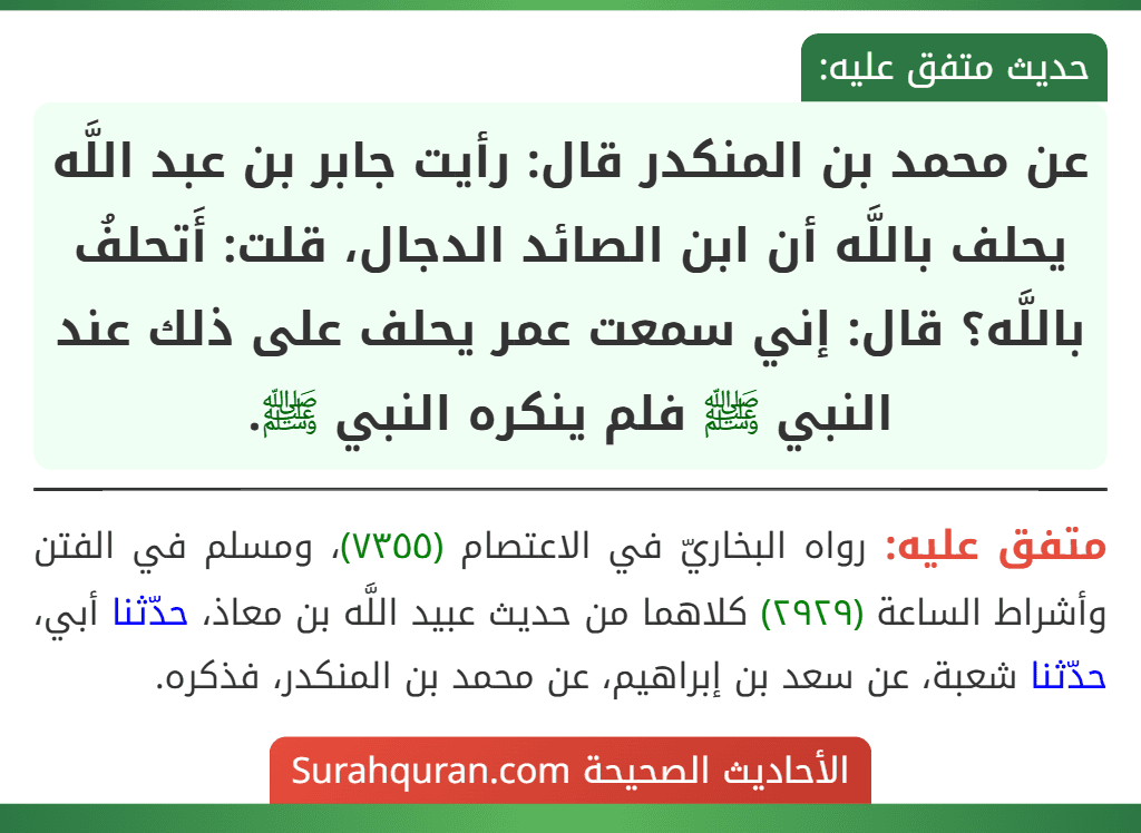 عن محمد بن المنكدر قال: رأيت جابر بن عبد اللَّه يحلف باللَّه أن ابن الصائد الدجال، قلت: أَتحلفُ باللَّه؟ قال: إني سمعت عمر يحلف على ذلك عند النبي ﷺ فلم ينكره النبي ﷺ.