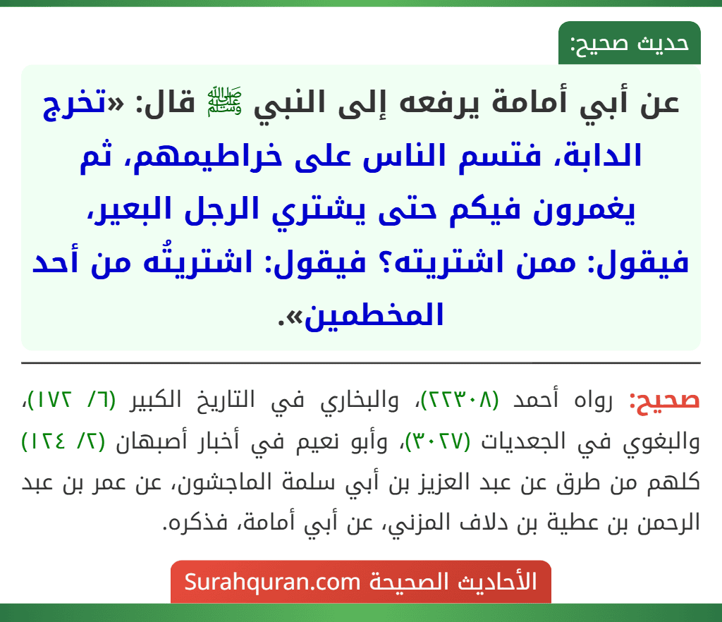 عن أبي أمامة يرفعه إلى النبي ﷺ قال: «تخرج الدابة، فتسم الناس على خراطيمهم، ثم يغمرون فيكم حتى يشتري الرجل البعير، فيقول: ممن اشتريته؟ فيقول: اشتريتُه من أحد المخطمين».