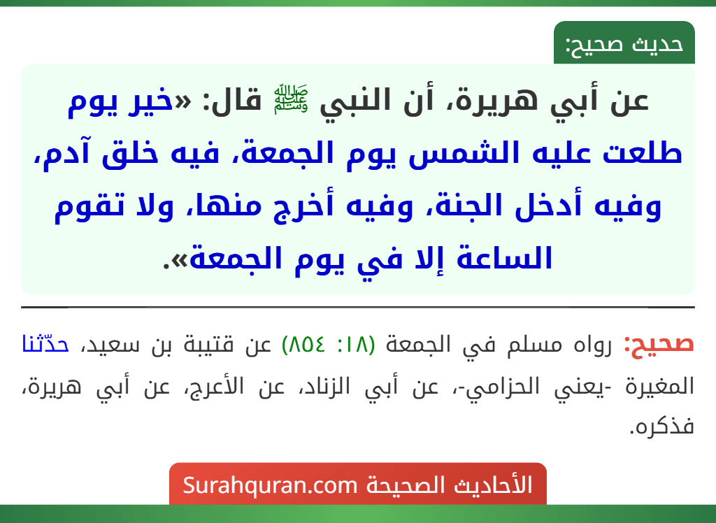 عن أبي هريرة، أن النبي ﷺ قال: «خير يوم طلعت عليه الشمس يوم الجمعة، فيه خلق آدم، وفيه أدخل الجنة، وفيه أخرج منها، ولا تقوم الساعة إلا في يوم الجمعة».