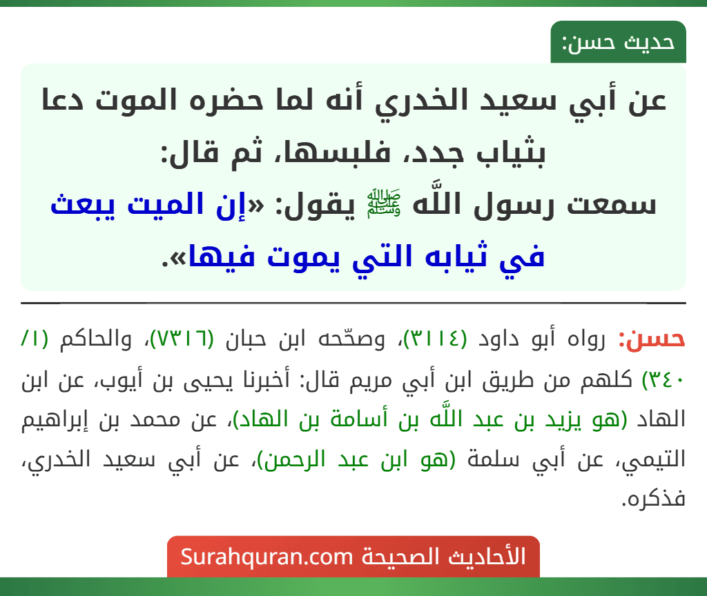 عن أبي سعيد الخدري أنه لما حضره الموت دعا بثياب جدد، فلبسها، ثم قال:
سمعت رسول اللَّه ﷺ يقول: «إن الميت يبعث في ثيابه التي يموت فيها».
