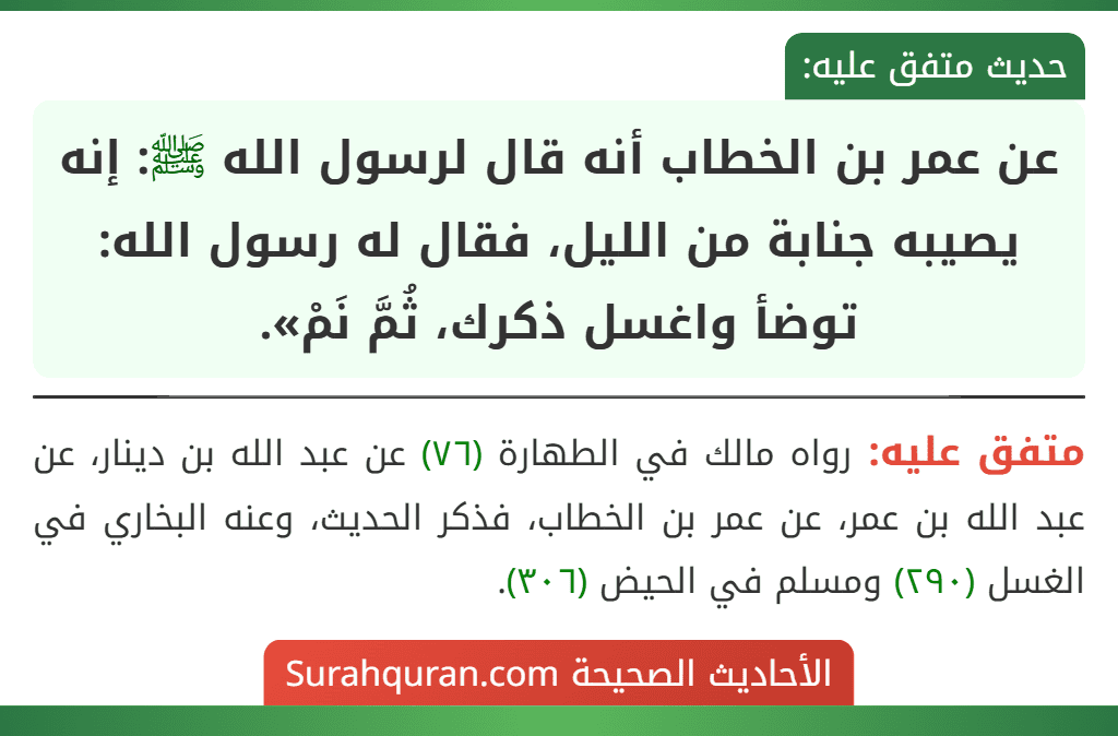عن عمر بن الخطاب أنه قال لرسول الله ﷺ: إنه يصيبه جنابة من الليل، فقال له رسول الله: توضأ واغسل ذكرك، ثُمَّ نَمْ». عن عمر بن الخطاب أنه قال لرسول الله ﷺ: إنه يصيبه جنابة من الليل، فقال له رسول الله: توضأ واغسل ذكرك، ثُمَّ نَمْ».