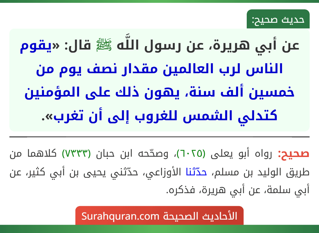 عن أبي هريرة، عن رسول اللَّه ﷺ قال: «يقوم الناس لرب العالمين مقدار نصف يوم من خمسين ألف سنة، يهون ذلك على المؤمنين كتدلي الشمس للغروب إلى أن تغرب».