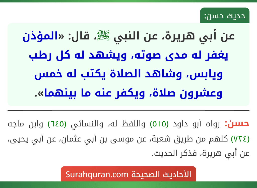 عن أبي هريرة، عن النبي ﷺ، قال: «المؤذن يغفر له مدى صوته، ويشهد له كل رطب ويابس، وشاهد الصلاة يكتب له خمس وعشرون صلاة، ويكفر عنه ما بينهما». عن أبي هريرة، عن النبي ﷺ، قال: «المؤذن يغفر له مدى صوته، ويشهد له كل رطب ويابس، وشاهد الصلاة يكتب له خمس وعشرون صلاة، ويكفر عنه ما بينهما».
