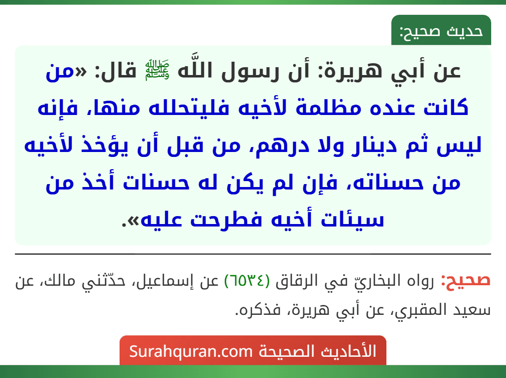 عن أبي هريرة: أن رسول اللَّه ﷺ قال: «من كانت عنده مظلمة لأخيه فليتحلله منها، فإنه ليس ثم دينار ولا درهم، من قبل أن يؤخذ لأخيه من حسناته، فإن لم يكن له حسنات أخذ من سيئات أخيه فطرحت عليه».