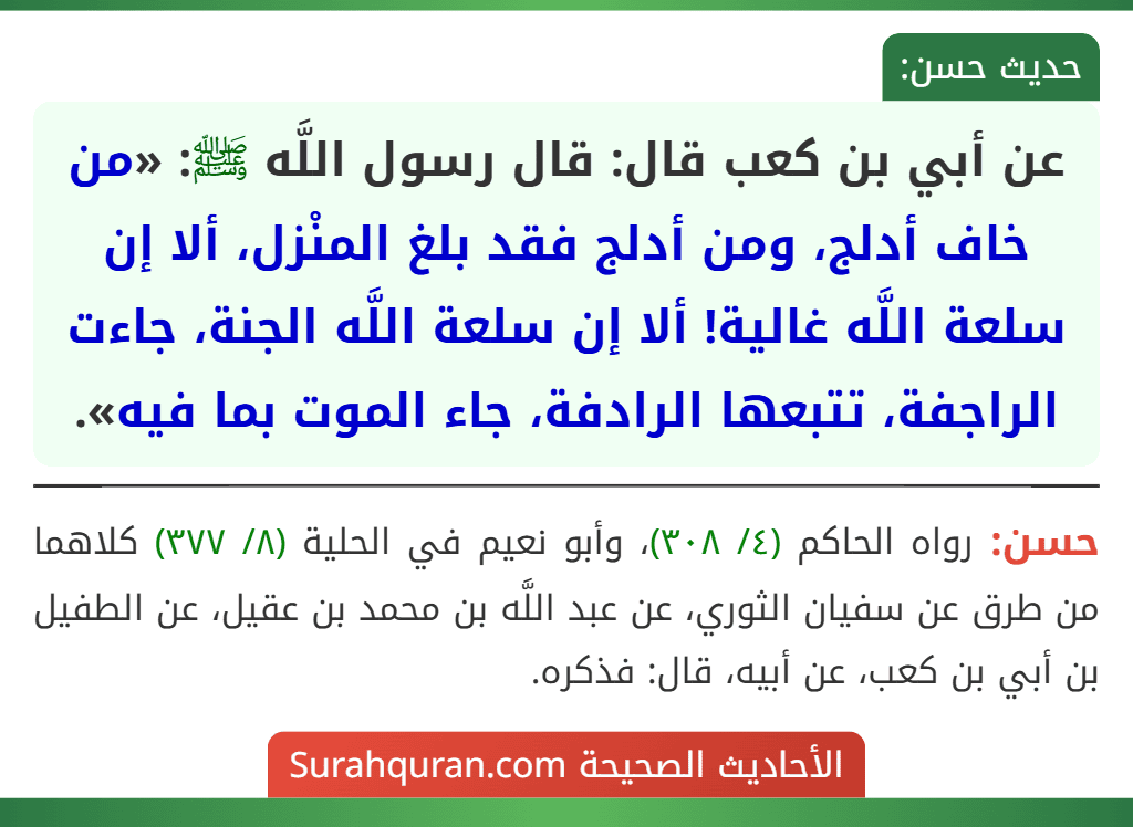 عن أبي بن كعب قال: قال رسول اللَّه ﷺ: «من خاف أدلج، ومن أدلج فقد بلغ المنْزل، ألا إن سلعة اللَّه غالية! ألا إن سلعة اللَّه الجنة، جاءت الراجفة، تتبعها الرادفة، جاء الموت بما فيه».