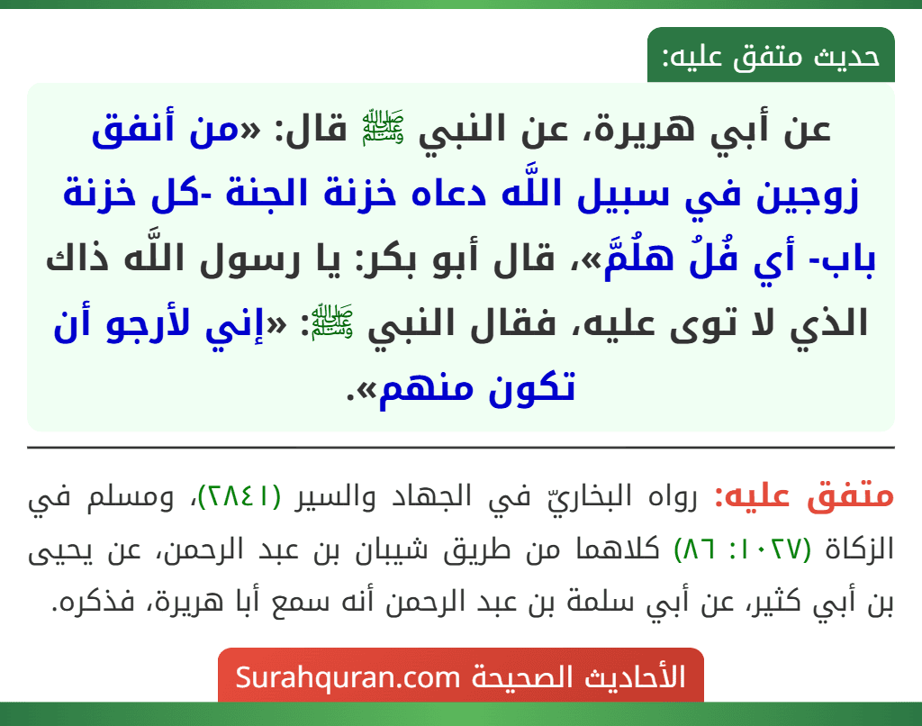 عن أبي هريرة، عن النبي ﷺ قال: «من أنفق زوجين في سبيل اللَّه دعاه خزنة الجنة -كل خزنة باب- أي فُلُ هلُمَّ»، قال أبو بكر: يا رسول اللَّه ذاك الذي لا توى عليه، فقال النبي ﷺ: «إني لأرجو أن تكون منهم».