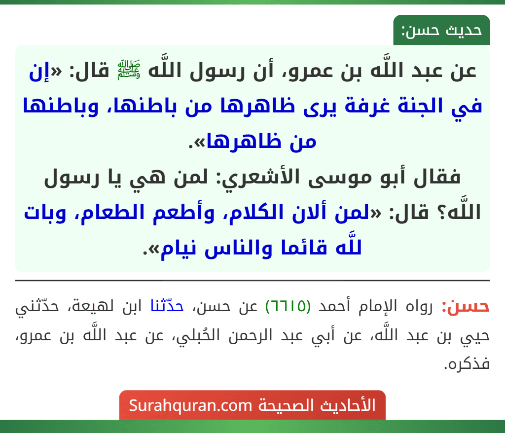 عن عبد اللَّه بن عمرو، أن رسول اللَّه ﷺ قال: «إن في الجنة غرفة يرى ظاهرها من باطنها، وباطنها من ظاهرها».
فقال أبو موسى الأشعري: لمن هي يا رسول اللَّه؟ قال: «لمن ألان الكلام، وأطعم الطعام، وبات للَّه قائما والناس نيام».