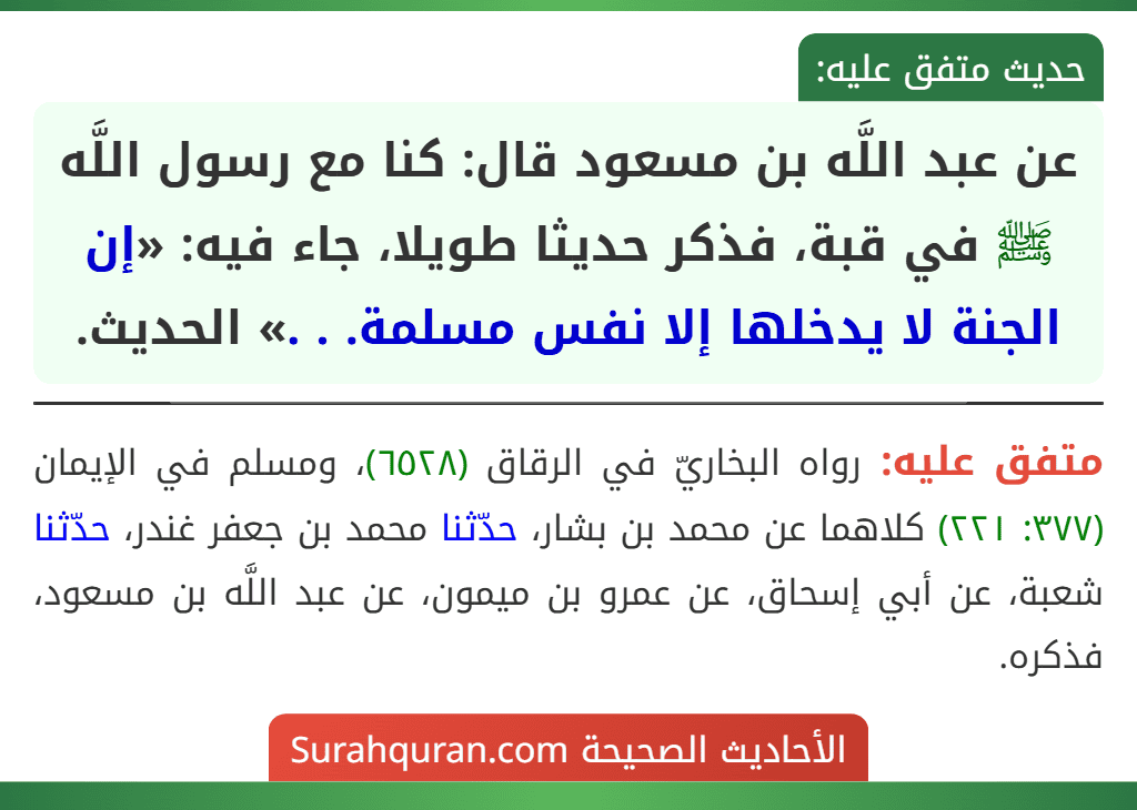 عن عبد اللَّه بن مسعود قال: كنا مع رسول اللَّه ﷺ في قبة، فذكر حديثا طويلا، جاء فيه: «إن الجنة لا يدخلها إلا نفس مسلمة. . .» الحديث. عن عبد اللَّه بن مسعود قال: كنا مع رسول اللَّه ﷺ في قبة، فذكر حديثا طويلا، جاء فيه: «إن الجنة لا يدخلها إلا نفس مسلمة. . .» الحديث.