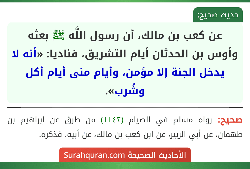 عن كعب بن مالك، أن رسول اللَّه ﷺ بعثه وأوس بن الحدثان أيام التشريق، فناديا: «أنه لا يدخل الجنة إلا مؤمن، وأيام منى أيام أكل وشُرب». عن كعب بن مالك، أن رسول اللَّه ﷺ بعثه وأوس بن الحدثان أيام التشريق، فناديا: «أنه لا يدخل الجنة إلا مؤمن، وأيام منى أيام أكل وشُرب».