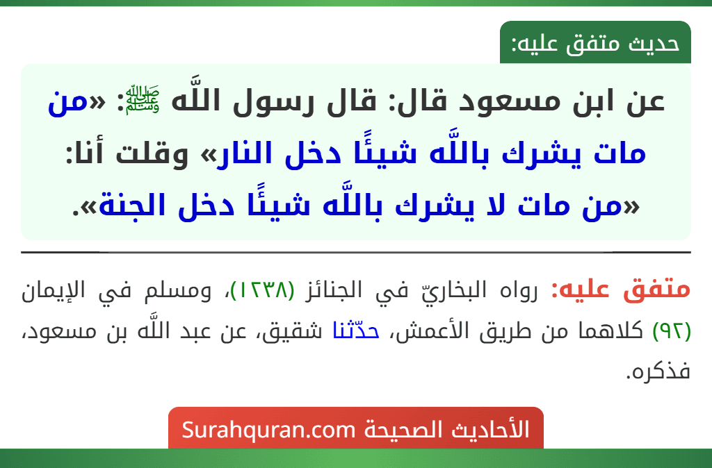 عن ابن مسعود قال: قال رسول اللَّه ﷺ: «من مات يشرك باللَّه شيئًا دخل النار» وقلت أنا: «من مات لا يشرك باللَّه شيئًا دخل الجنة». عن ابن مسعود قال: قال رسول اللَّه ﷺ: «من مات يشرك باللَّه شيئًا دخل النار» وقلت أنا: «من مات لا يشرك باللَّه شيئًا دخل الجنة».