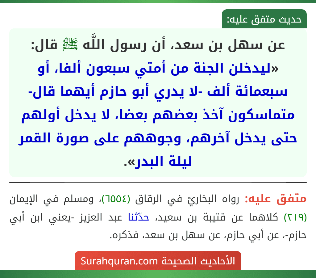 عن سهل بن سعد، أن رسول اللَّه ﷺ قال: «ليدخلن الجنة من أمتي سبعون ألفا، أو سبعمائة ألف -لا يدري أبو حازم أيهما قال- متماسكون آخذ بعضهم بعضا، لا يدخل أولهم حتى يدخل آخرهم، وجوههم على صورة القمر ليلة البدر».