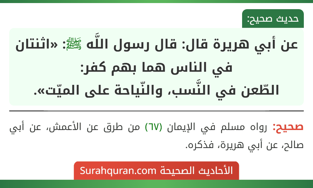 عن أبي هريرة قال: قال رسول اللَّه ﷺ: «اثنتان في الناس هما بهم كفر:
الطّعن في النَّسب، والنّياحة على الميّت». عن أبي هريرة قال: قال رسول اللَّه ﷺ: «اثنتان في الناس هما بهم كفر:
الطّعن في النَّسب، والنّياحة على الميّت».