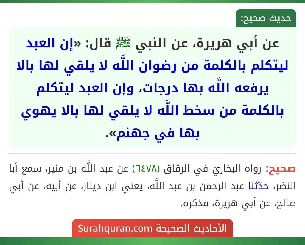 عن أبي هريرة، عن النبي ﷺ قال: «إن العبد ليتكلم بالكلمة من رضوان اللَّه لا يلقي لها بالا يرفعه اللَّه بها درجات، وإن العبد ليتكلم بالكلمة من سخط اللَّه لا يلقي لها بالا يهوي بها في جهنم».