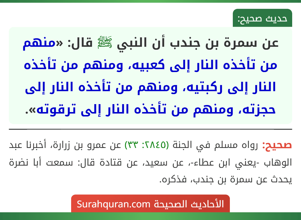 عن سمرة بن جندب أن النبي ﷺ قال: «منهم من تأخذه النار إلى كعبيه، ومنهم من تأخذه النار إلى ركبتيه، ومنهم من تأخذه النار إلى حجزته، ومنهم من تأخذه النار إلى ترقوته».