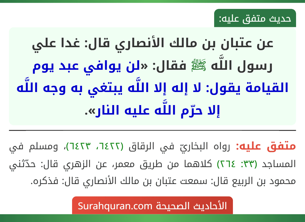 عن عتبان بن مالك الأنصاري قال: غدا علي رسول اللَّه ﷺ فقال: «لن يوافي عبد يوم القيامة يقول: لا إله إلا اللَّه يبتغي به وجه اللَّه إلا حرّم اللَّه عليه النار».