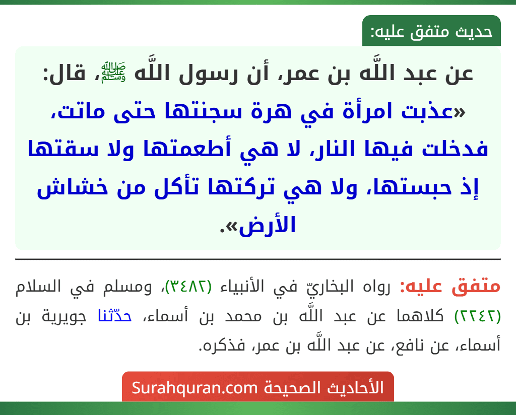 عن عبد اللَّه بن عمر، أن رسول اللَّه ﷺ، قال: «عذبت امرأة في هرة سجنتها حتى ماتت، فدخلت فيها النار، لا هي أطعمتها ولا سقتها إذ حبستها، ولا هي تركتها تأكل من خشاش الأرض».