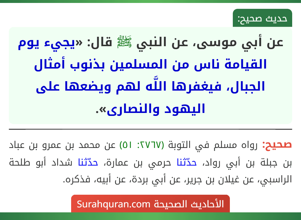 عن أبي موسى، عن النبي ﷺ قال: «يجيء يوم القيامة ناس من المسلمين بذنوب أمثال الجبال، فيغفرها اللَّه لهم ويضعها على اليهود والنصارى». عن أبي موسى، عن النبي ﷺ قال: «يجيء يوم القيامة ناس من المسلمين بذنوب أمثال الجبال، فيغفرها اللَّه لهم ويضعها على اليهود والنصارى».