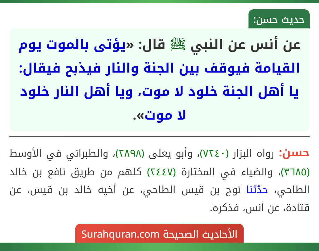 عن أنس عن النبي ﷺ قال: «يؤتى بالموت يوم القيامة فيوقف بين الجنة والنار فيذبح فيقال: يا أهل الجنة خلود لا موت، ويا أهل النار خلود لا موت».