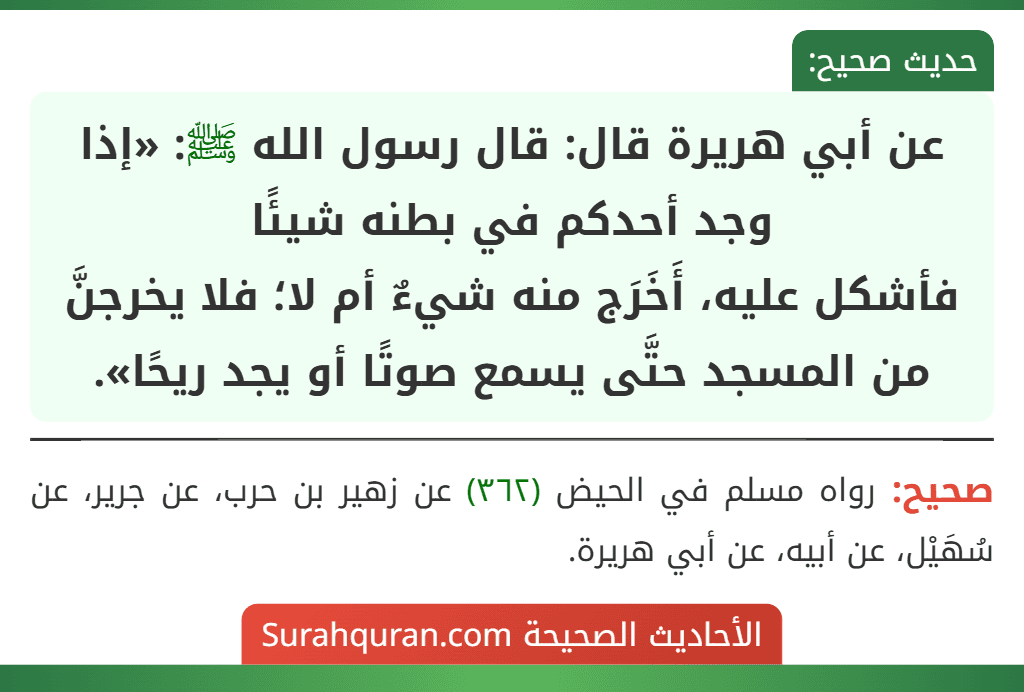 عن أبي هريرة قال: قال رسول الله ﷺ: «إذا وجد أحدكم في بطنه شيئًا
فأشكل عليه، أَخَرَج منه شيءٌ أم لا؛ فلا يخرجنَّ من المسجد حتَّى يسمع صوتًا أو يجد ريحًا».