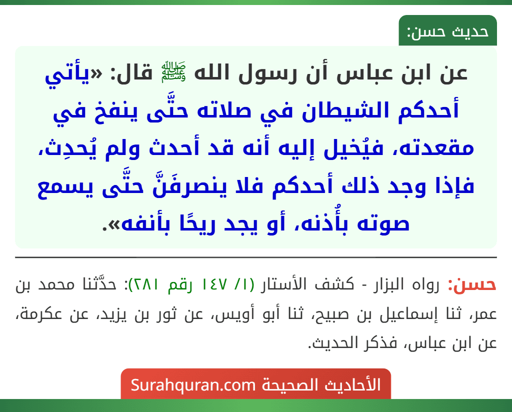 عن ابن عباس أن رسول الله ﷺ قال: «يأتي أحدكم الشيطان في صلاته حتَّى ينفخ في مقعدته، فيُخيل إليه أنه قد أحدث ولم يُحدِث، فإذا وجد ذلك أحدكم فلا ينصرفَنَّ حتَّى يسمع صوته بأُذنه، أو يجد ريحًا بأنفه».