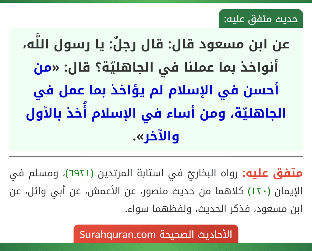 عن ابن مسعود قال: قال رجلٌ: يا رسول اللَّه، أنواخذ بما عملنا في الجاهليّة؟ قال: «من أحسن في الإسلام لم يؤاخذ بما عمل في الجاهليّة، ومن أساء في الإسلام أُخذ بالأول والآخر».