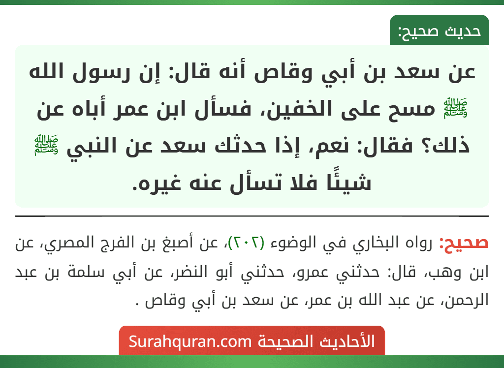 عن سعد بن أبي وقاص أنه قال: إن رسول الله ﷺ مسح على الخفين، فسأل ابن عمر أباه عن ذلك؟ فقال: نعم، إذا حدثك سعد عن النبي ﷺ شيئًا فلا تسأل عنه غيره.