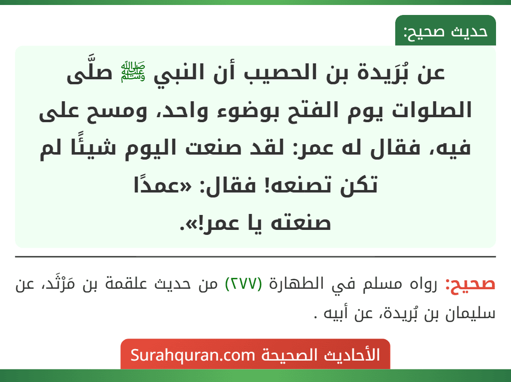 عن بُرَيدة بن الحصيب أن النبي ﷺ صلَّى الصلوات يوم الفتح بوضوء واحد، ومسح على فيه، فقال له عمر: لقد صنعت اليوم شيئًا لم تكن تصنعه! فقال: «عمدًا
صنعته يا عمر!».