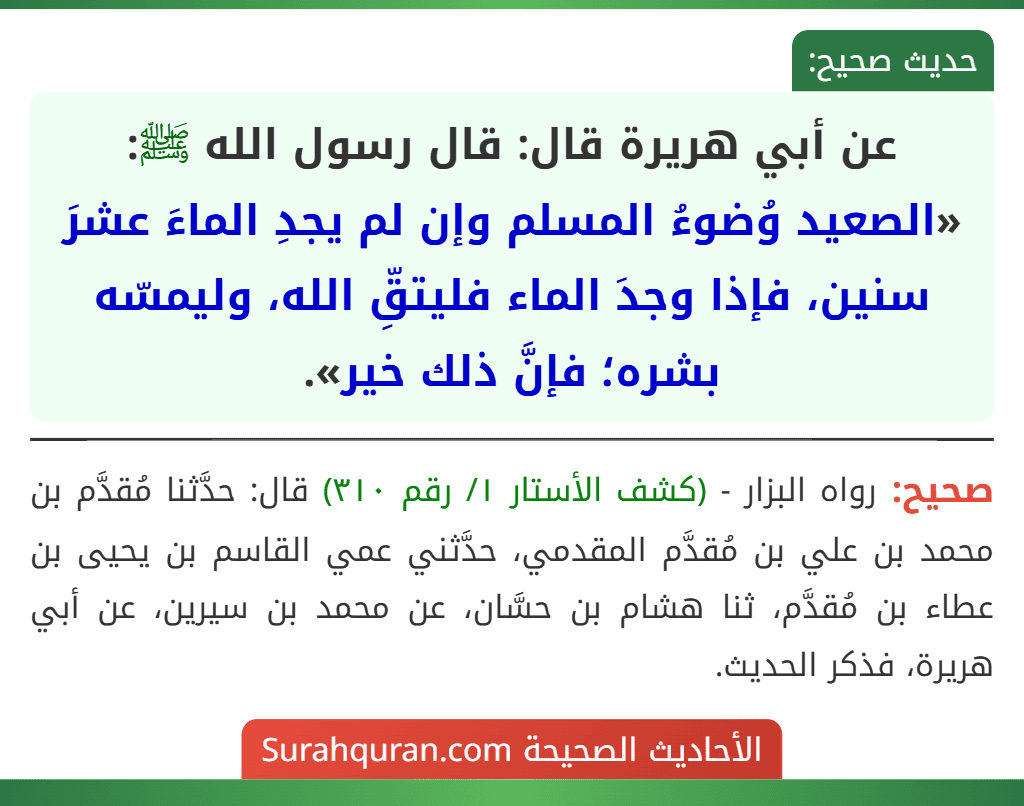 عن أبي هريرة قال: قال رسول الله ﷺ: «الصعيد وُضوءُ المسلم وإن لم يجدِ الماءَ عشرَ سنين، فإذا وجدَ الماء فليتقِّ الله، وليمسّه بشره؛ فإنَّ ذلك خير».