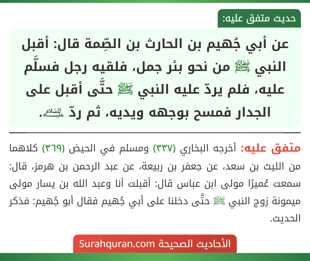 عن أبي جُهيم بن الحارث بن الصِّمة قال: أقبل النبي ﷺ من نحو بئر جمل، فلقيه رجل فسلَّم عليه، فلم يردّ عليه النبي ﷺ حتَّى أقبل على الجدار فمسح بوجهه ويديه، ثم ردّ ﵇. عن أبي جُهيم بن الحارث بن الصِّمة قال: أقبل النبي ﷺ من نحو بئر جمل، فلقيه رجل فسلَّم عليه، فلم يردّ عليه النبي ﷺ حتَّى أقبل على الجدار فمسح بوجهه ويديه، ثم ردّ ﵇.