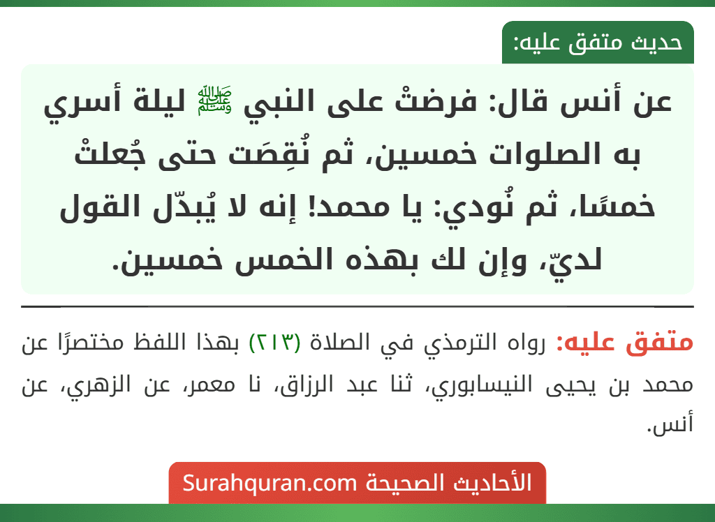 عن أنس قال: فرضتْ على النبي ﷺ ليلة أسري به الصلوات خمسين، ثم نُقِصَت حتى جُعلتْ خمسًا، ثم نُودي: يا محمد! إنه لا يُبدّل القول لديّ، وإن لك بهذه الخمس خمسين.