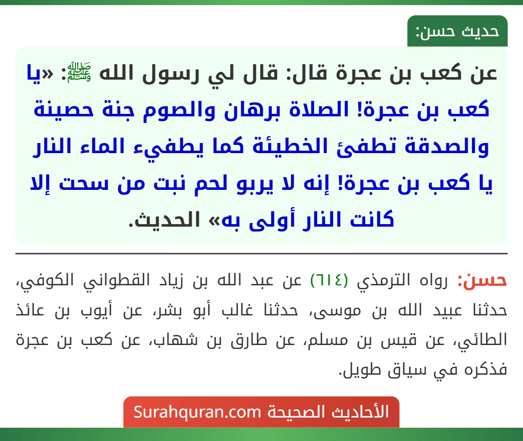 عن كعب بن عجرة قال: قال لي رسول الله ﷺ: «يا كعب بن عجرة! الصلاة برهان والصوم جنة حصينة والصدقة تطفئ الخطيئة كما يطفيء الماء النار يا كعب بن عجرة! إنه لا يربو لحم نبت من سحت إلا كانت النار أولى به» الحديث.