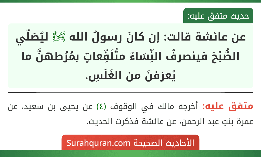 عن عائشة قالت: إن كانَ رسولُ الله ﷺ ليُصَلّي الصُّبْحَ فينصرفُ النِّسَاءُ متُلَفِّعاتٍ بمُرُطهنَّ ما يُعرَفنَ من الغَلَسِ.